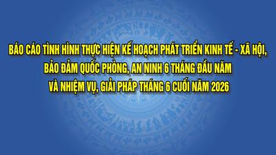 Kết quả thực hiện nhiệm vụ phát triển Kinh tế - xã hôi, bảo đảm Quốc phòng - an ninh 6 tháng đầu năm; nhiệm vụ giải pháp 6 tháng cuối năm 2026